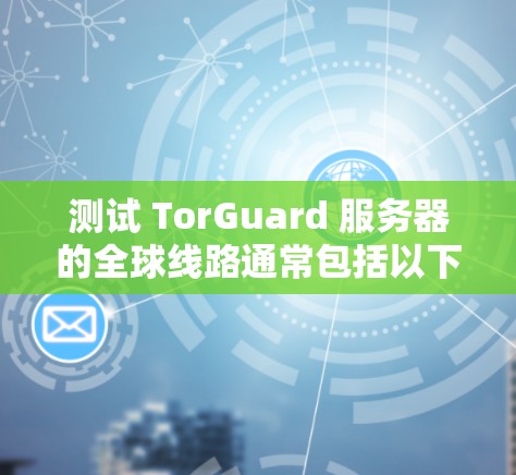 测试 TorGuard 服务器的全球线路通常包括以下步骤 测试 TorGuard 服务器的全球线路通常包括以下步骤
