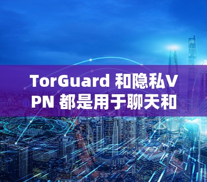 TorGuard 和隐私VPN 都是用于聊天和访问网络服务的工具,但它们的功能和使用场景有所不同。以下是关于 TorGuard 和隐私VPN 的评测 TorGuard 和隐私VPN 都是用于聊天和访问网络服务的工具,但它们的功能和使用场景有所不同。以下是关于 TorGuard 和隐私VPN 的评测