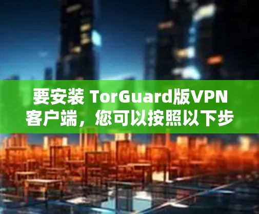 要安装 TorGuard版VPN客户端,您可以按照以下步骤操作 要安装 TorGuard版VPN客户端,您可以按照以下步骤操作