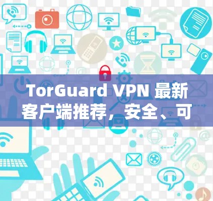 TorGuard VPN 最新客户端推荐,安全、可靠、高效,一款全场景防护工具 TorGuard VPN 最新客户端推荐,安全、可靠、高效,一款全场景防护工具