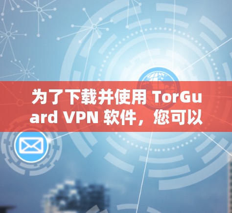 为了下载并使用 TorGuard VPN 软件,您可以按照以下步骤进行 为了下载并使用 TorGuard VPN 软件,您可以按照以下步骤进行