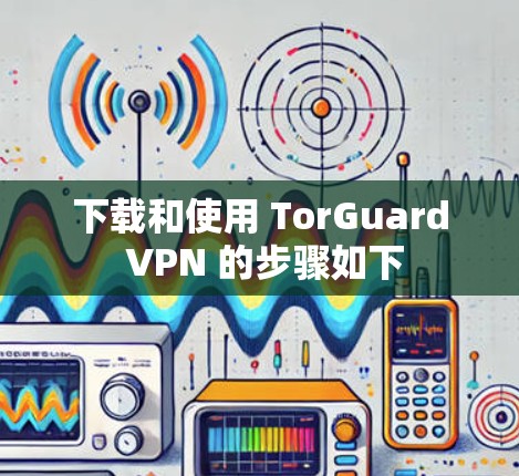 下载和使用 TorGuard VPN 的步骤如下 下载和使用 TorGuard VPN 的步骤如下