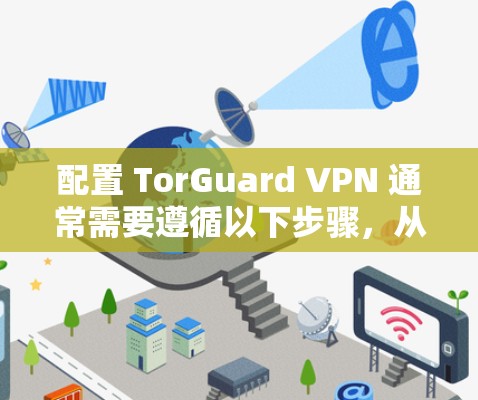 配置 TorGuard VPN 通常需要遵循以下步骤，从基础配置到高级设置，逐步深入。以下是一些基本的步骤和注意事项