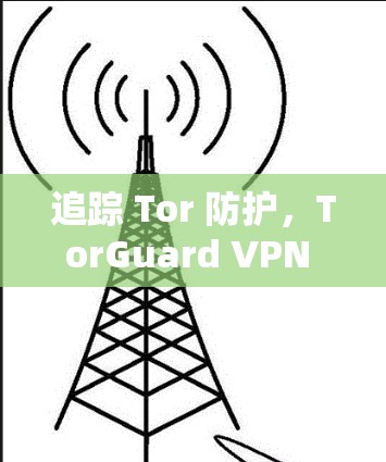 追踪 Tor 防护，TorGuard VPN 为 Tor 用户提供全面防护