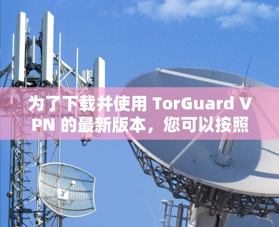为了下载并使用 TorGuard VPN 的最新版本，您可以按照以下步骤进行