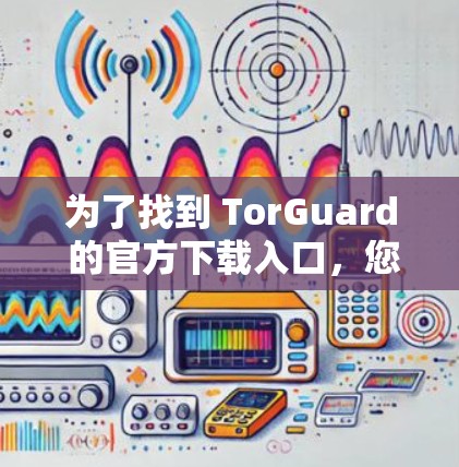 为了找到 TorGuard 的官方下载入口，您可以按照以下步骤进行