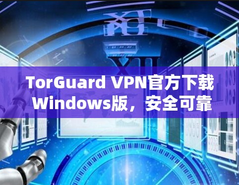 TorGuard VPN官方下载 Windows版，安全可靠，轻松构建VPN