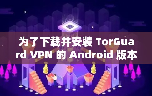 为了下载并安装 TorGuard VPN 的 Android 版本，按照以下步骤操作