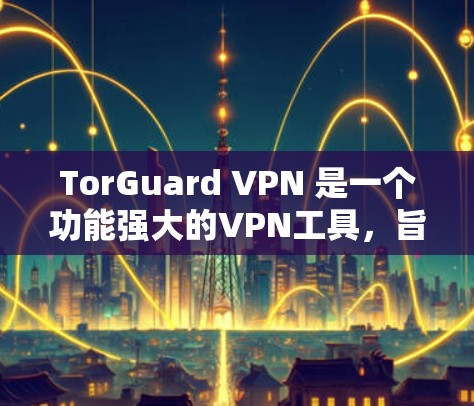 TorGuard VPN 是一个功能强大的VPN工具,旨在帮助用户更安全、更高效地连接互联网。以下是对 TorGuard VPN 功能的评测 TorGuard VPN 是一个功能强大的VPN工具,旨在帮助用户更安全、更高效地连接互联网。以下是对 TorGuard VPN 功能的评测