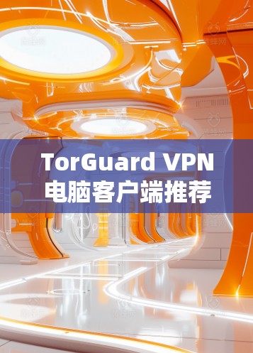 TorGuard VPN电脑客户端推荐，以下是几种不同版本的推荐，供你选择
