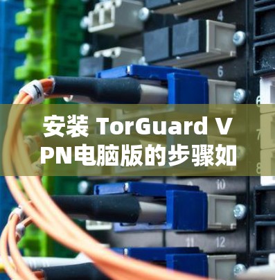 安装 TorGuard VPN电脑版的步骤如下 安装 TorGuard VPN电脑版的步骤如下