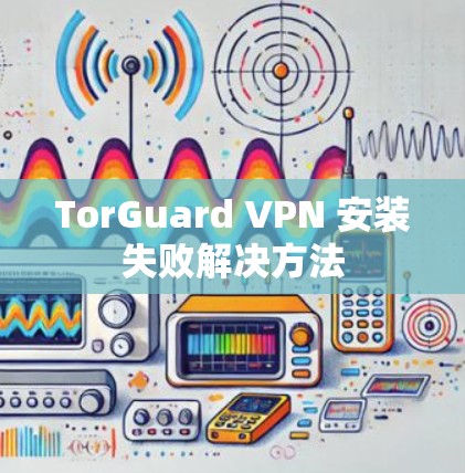 TorGuard VPN 安装失败解决方法 TorGuard VPN 安装失败解决方法