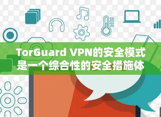 TorGuard VPN的安全模式是一个综合性的安全措施体系,旨在提供全面的网络保护,确保用户在使用过程中数据和隐私的安全。以下是该安全模式的详细分析 TorGuard VPN的安全模式是一个综合性的安全措施体系,旨在提供全面的网络保护,确保用户在使用过程中数据和隐私的安全。以下是该安全模式的详细分析