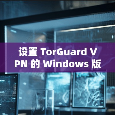 设置 TorGuard VPN 的 Windows 版客户端的步骤如下 设置 TorGuard VPN 的 Windows 版客户端的步骤如下