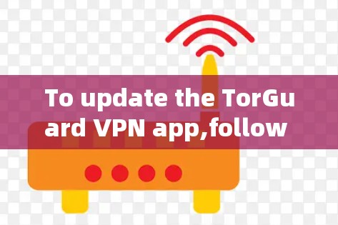 To update the TorGuard VPN app,follow these organized steps: