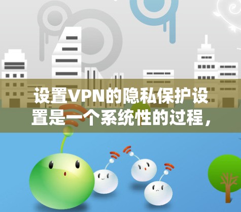 设置VPN的隐私保护设置是一个系统性的过程,涉及多个步骤,每个步骤都有其特定的注意事项和操作。以下是一个详细的指南,帮助您在设置VPN时正确管理隐私保护 设置VPN的隐私保护设置是一个系统性的过程,涉及多个步骤,每个步骤都有其特定的注意事项和操作。以下是一个详细的指南,帮助您在设置VPN时正确管理隐私保护