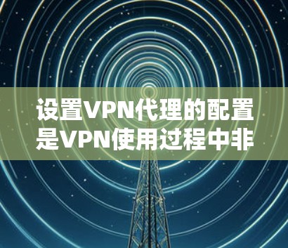 设置VPN代理的配置是VPN使用过程中非常重要的一步,旨在帮助用户连接到安全可靠的VPN服务。以下是一个分步的配置教程,帮助你顺利配置VPN代理 设置VPN代理的配置是VPN使用过程中非常重要的一步,旨在帮助用户连接到安全可靠的VPN服务。以下是一个分步的配置教程,帮助你顺利配置VPN代理