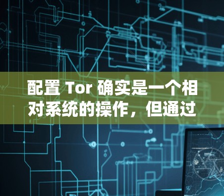 配置 Tor 确实是一个相对系统的操作，但通过分步骤的步骤，您可以顺利完成配置。以下是一个详细的指南，涵盖从安装到配置的各个步骤