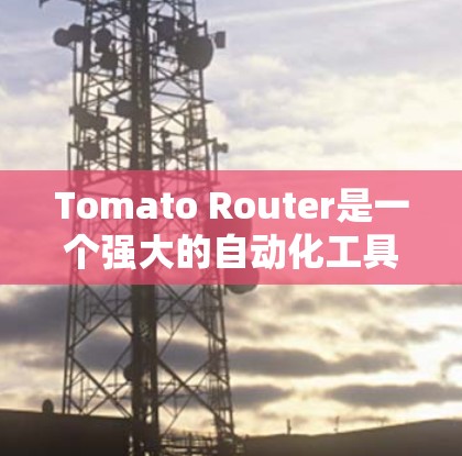 Tomato Router是一个强大的自动化工具，主要用于管理网页中的动态内容，并将其高效地传输到需要响应的服务器上。以下是关于Tomato Router的一些关键信息和功能