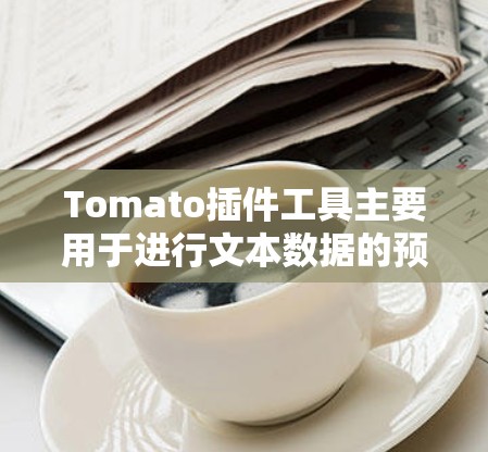 Tomato插件工具主要用于进行文本数据的预处理、分析和可视化。以下是详细的步骤和使用指南,帮助您使用Tomato工具进行数据处理和分析 Tomato插件工具主要用于进行文本数据的预处理、分析和可视化。以下是详细的步骤和使用指南,帮助您使用Tomato工具进行数据处理和分析