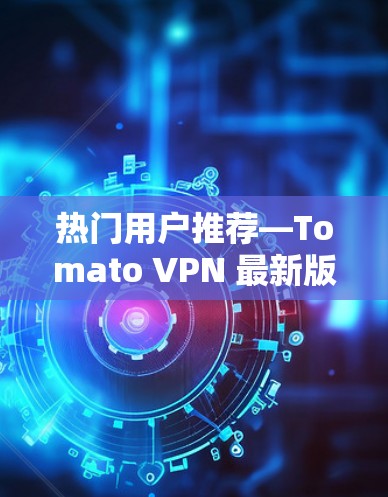热门用户推荐—Tomato VPN 最新版下载及使用指南 热门用户推荐—Tomato VPN 最新版下载及使用指南
