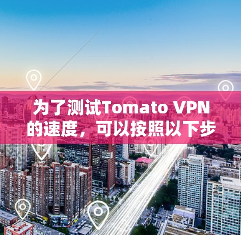 为了测试Tomato VPN的速度,可以按照以下步骤进行 为了测试Tomato VPN的速度,可以按照以下步骤进行