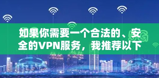 如果你需要一个合法的、安全的VPN服务,我推荐以下几个 如果你需要一个合法的、安全的VPN服务,我推荐以下几个