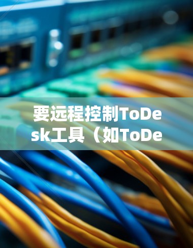 要远程控制ToDesk工具(如ToDesk CAD/CAM)您可以按照以下步骤操作 要远程控制ToDesk工具(如ToDesk CAD/CAM)您可以按照以下步骤操作
