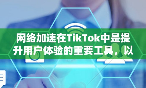 网络加速在TikTok中是提升用户体验的重要工具,以下是详细的总结 网络加速在TikTok中是提升用户体验的重要工具,以下是详细的总结
