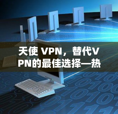 天使 VPN,替代VPN的最佳选择—热门工具推荐 天使 VPN,替代VPN的最佳选择—热门工具推荐