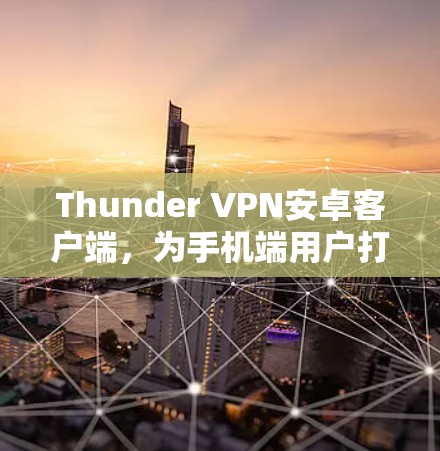 Thunder VPN安卓客户端,为手机端用户打造高效、安全的VPN解决方案 Thunder VPN安卓客户端,为手机端用户打造高效、安全的VPN解决方案
