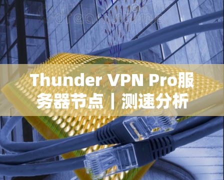 Thunder VPN Pro服务器节点|测速分析 Thunder VPN Pro服务器节点|测速分析