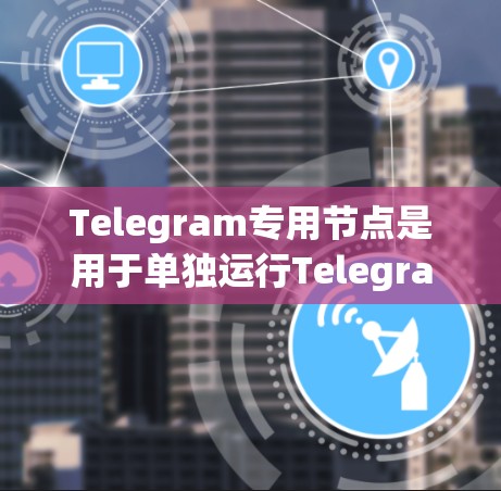 Telegram专用节点是用于单独运行Telegram应用的服务器，确保其不受其他服务器的影响。以下是一步步的指南，帮助您了解和使用Telegram专用节点