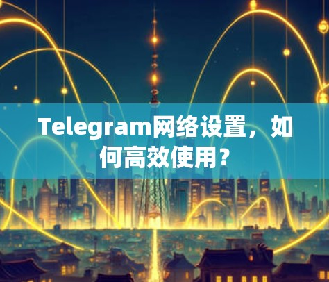 Telegram网络设置,如何高效使用? Telegram网络设置,如何高效使用?