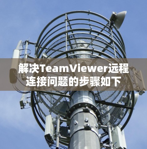 解决TeamViewer远程连接问题的步骤如下 解决TeamViewer远程连接问题的步骤如下