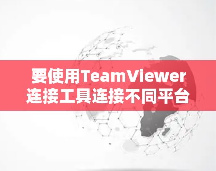 要使用TeamViewer连接工具连接不同平台的设备，可以按照以下步骤进行