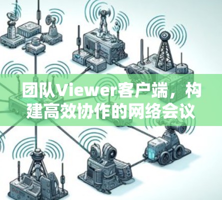 团队Viewer客户端,构建高效协作的网络会议平台 团队Viewer客户端,构建高效协作的网络会议平台