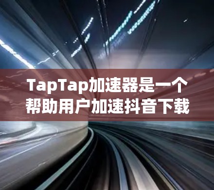 TapTap加速器是一个帮助用户加速抖音下载的工具,具体步骤如下 TapTap加速器是一个帮助用户加速抖音下载的工具,具体步骤如下