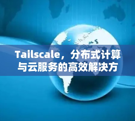Tailscale,分布式计算与云服务的高效解决方案 Tailscale,分布式计算与云服务的高效解决方案
