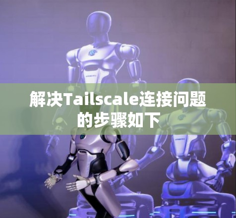 解决Tailscale连接问题的步骤如下