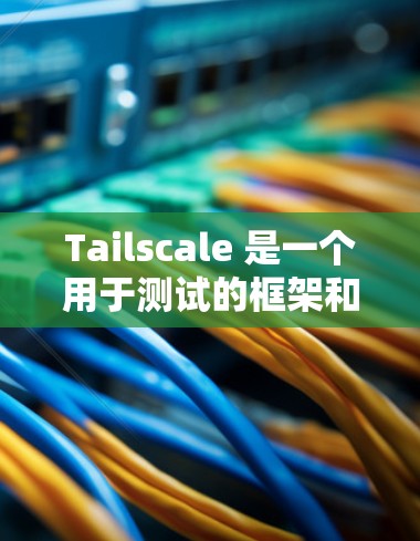 Tailscale 是一个用于测试的框架和工具，旨在帮助开发者快速验证应用在不同环境下的表现和稳定性。以下是一些关于 Tailscale 连接测试的主要内容
