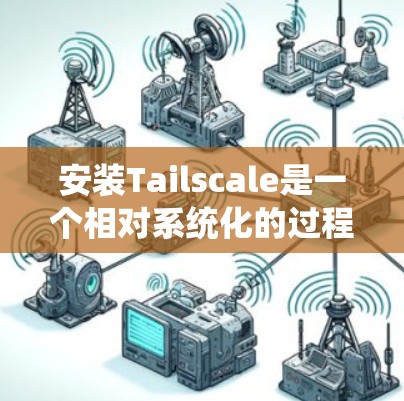 安装Tailscale是一个相对系统化的过程,具体步骤如下 安装Tailscale是一个相对系统化的过程,具体步骤如下