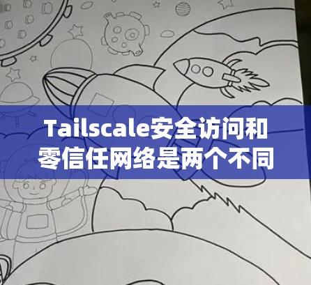 Tailscale安全访问和零信任网络是两个不同的概念，但在某些情况下可能结合使用以提升系统安全。以下是它们的区别和联系的详细解释