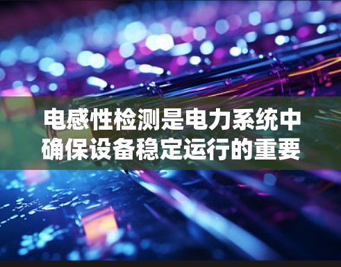 电感性检测是电力系统中确保设备稳定运行的重要环节。以下是对电感性检测的详细介绍 电感性检测是电力系统中确保设备稳定运行的重要环节。以下是对电感性检测的详细介绍