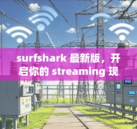 surfshark 最新版,开启你的 streaming 现代之旅 surfshark 最新版,开启你的 streaming 现代之旅