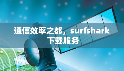 通信效率之都,surfshark 下载服务 通信效率之都,surfshark 下载服务