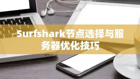 Surfshark节点选择与服务器优化技巧 Surfshark节点选择与服务器优化技巧