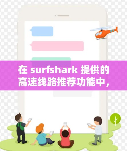 在 surfshark 提供的高速线路推荐功能中,用户可以根据他们的需求选择推荐列表。以下是一些推荐策略和用户评价,供参考 在 surfshark 提供的高速线路推荐功能中,用户可以根据他们的需求选择推荐列表。以下是一些推荐策略和用户评价,供参考