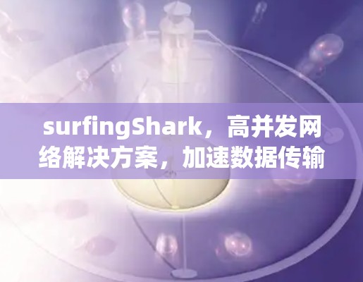surfingShark,高并发网络解决方案,加速数据传输的高效体验 surfingShark,高并发网络解决方案,加速数据传输的高效体验