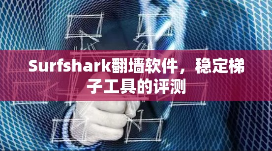 Surfshark翻墙软件，稳定梯子工具的评测
